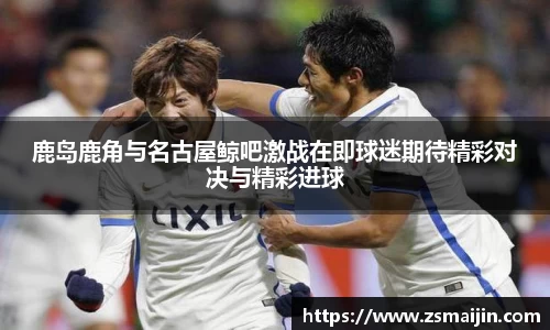 鹿岛鹿角与名古屋鲸吧激战在即球迷期待精彩对决与精彩进球